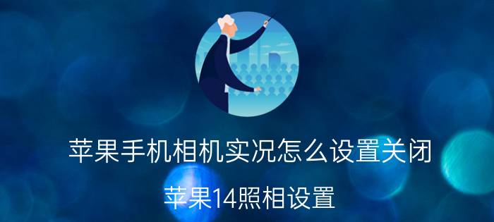 苹果手机相机实况怎么设置关闭 苹果14照相设置？